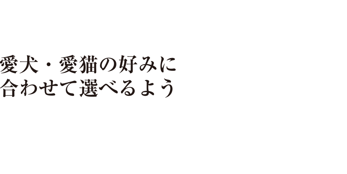 01愛犬・愛猫の好みにあわせて選べるよう種類が豊富